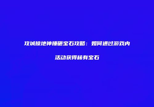 攻城掠地神捶砸宝石攻略：如何通过游戏内活动获得稀有宝石