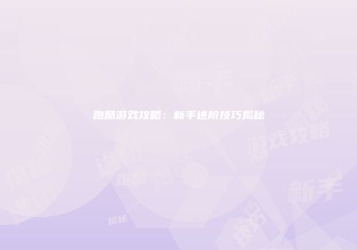 跑酷游戏攻略：新手进阶技巧揭秘