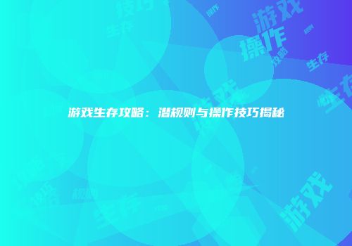 游戏生存攻略：潜规则与操作技巧揭秘