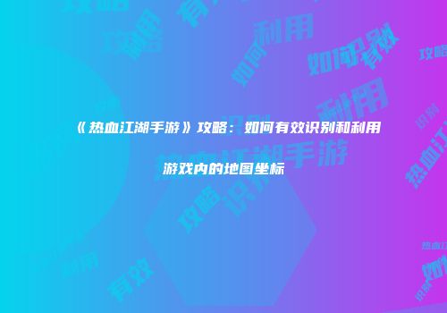 《热血江湖手游》攻略：如何有效识别和利用游戏内的地图坐标