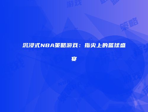 沉浸式NBA策略游戏：指尖上的篮球盛宴