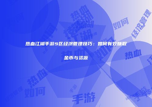 热血江湖手游S区经济管理技巧：如何有效赚取金币与资源