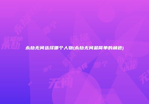永劫无间选择哪个人物(永劫无间最简单的角色)