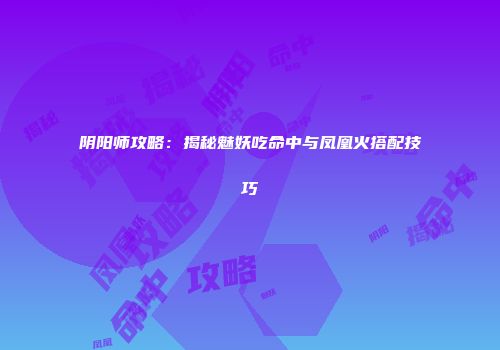 阴阳师攻略：揭秘魅妖吃命中与凤凰火搭配技巧