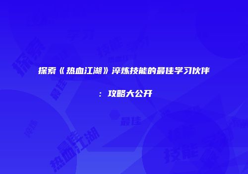 探索《热血江湖》淬炼技能的最佳学习伙伴:攻略大公开