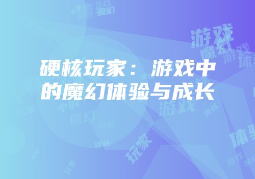 硬核玩家：游戏中的魔幻体验与成长