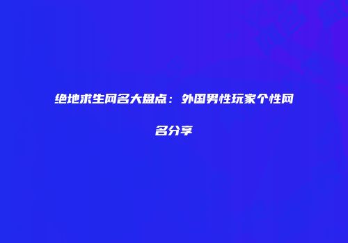 绝地求生网名大盘点：外国男性玩家个性网名分享