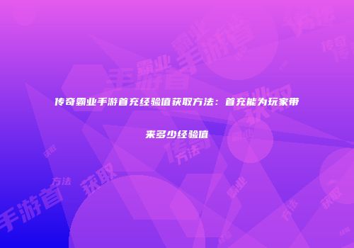 传奇霸业手游首充经验值获取方法：首充能为玩家带来多少经验值