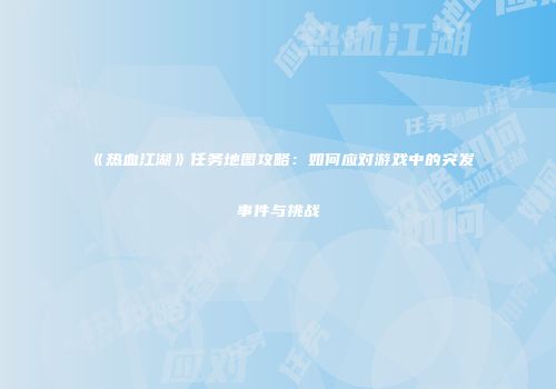 《热血江湖》任务地图攻略：如何应对游戏中的突发事件与挑战