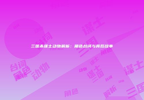 三国杀谋士动物解析：角色台词与背后故事