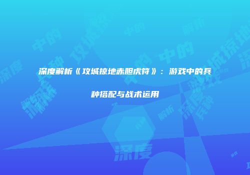 深度解析《攻城掠地赤胆虎符》：游戏中的兵种搭配与战术运用