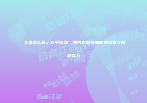 《热血江湖》新手必知：如何有效增加武勋以提升角色实力