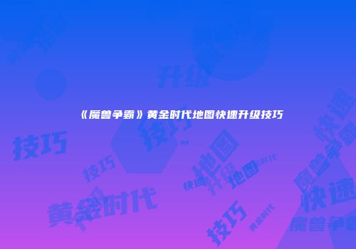 《魔兽争霸》黄金时代地图快速升级技巧