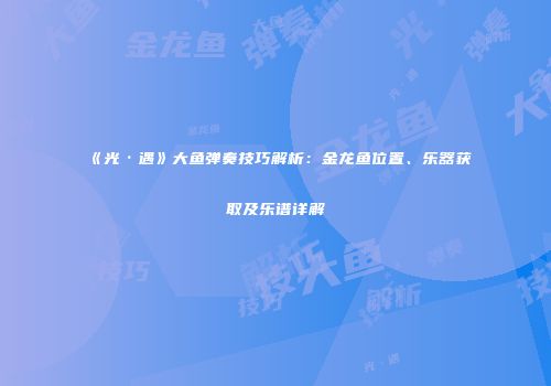 《光·遇》大鱼弹奏技巧解析：金龙鱼位置、乐器获取及乐谱详解