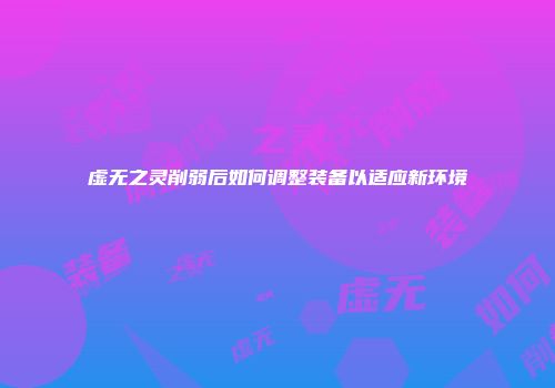虚无之灵削弱后如何调整装备以适应新环境