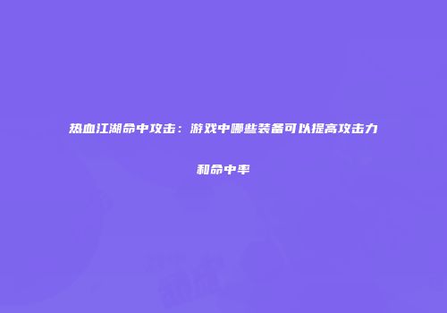 热血江湖命中攻击:游戏中哪些装备可以提高攻击力和命中率