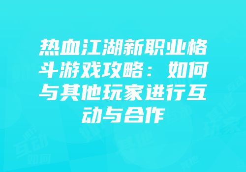 热血江湖新职业格斗游戏攻略：如何与其他玩家进行互动与合作