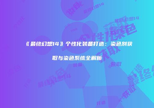 《最终幻想14》个性化装备打造：染色剂获取与染色系统全解析