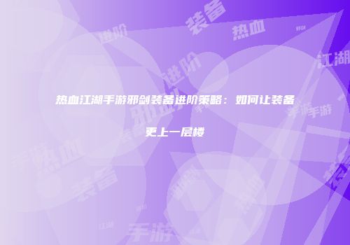 热血江湖手游邪剑装备进阶策略：如何让装备更上一层楼