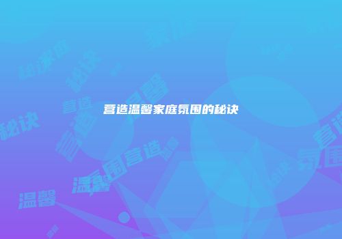 营造温馨家庭氛围的秘诀