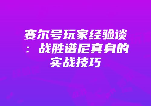 赛尔号玩家经验谈：战胜谱尼真身的实战技巧