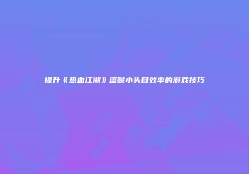 提升《热血江湖》盗贼小头目效率的游戏技巧
