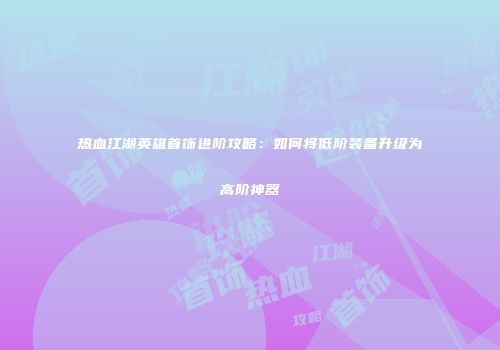热血江湖英雄首饰进阶攻略：如何将低阶装备升级为高阶神器