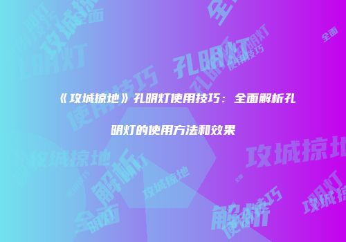 《攻城掠地》孔明灯使用技巧：全面解析孔明灯的使用方法和效果