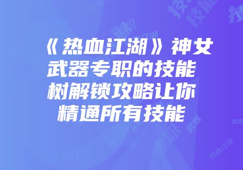 《热血江湖》神女武器专职的技能树解锁攻略让你精通所有技能