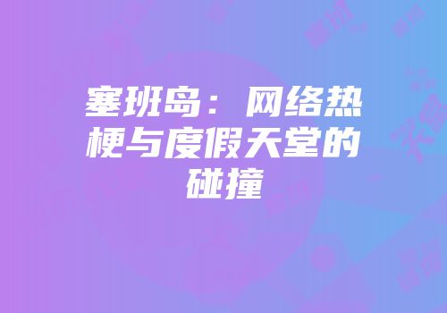 塞班岛：网络热梗与度假天堂的碰撞