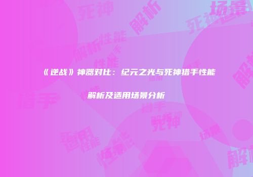 《逆战》神器对比：纪元之光与死神猎手性能解析及适用场景分析