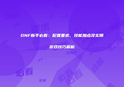 DNF新手必看：配置要求、技能加点及实用游戏技巧解析