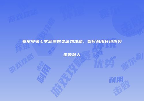 赛尔号第七季邪恶四灵游戏攻略：如何利用环境优势击败敌人