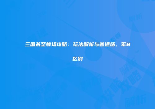 三国杀至尊场攻略：玩法解析与普通场、军8区别