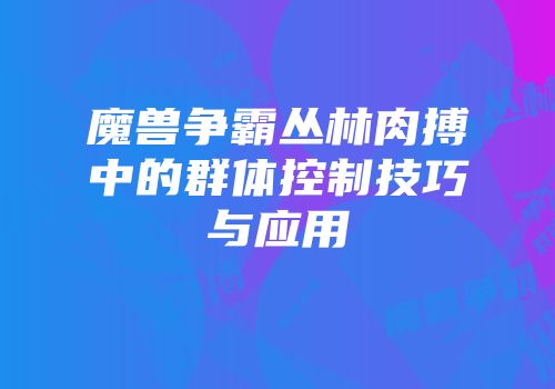 魔兽争霸丛林肉搏中的群体控制技巧与应用