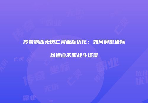 传奇霸业无伤亡灵坐标优化:如何调整坐标以适应不同战斗场景