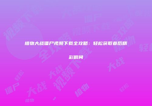 植物大战僵尸视频下载全攻略：轻松获取幕后精彩瞬间