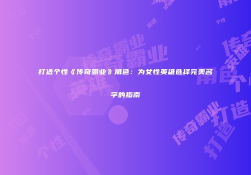 打造个性《传奇霸业》角色：为女性英雄选择完美名字的指南