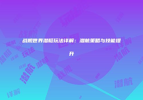 战舰世界潜艇玩法详解：潜航策略与技能提升