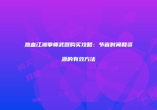 热血江湖拳师武器购买攻略：节省时间和资源的有效方法