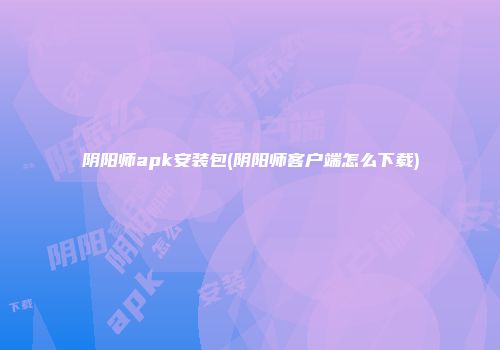 阴阳师apk安装包(阴阳师客户端怎么下载)