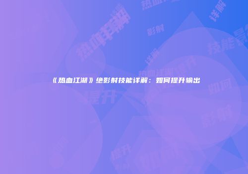 《热血江湖》绝影射技能详解：如何提升输出