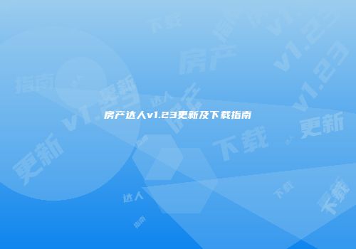 房产达人v1.23更新及下载指南