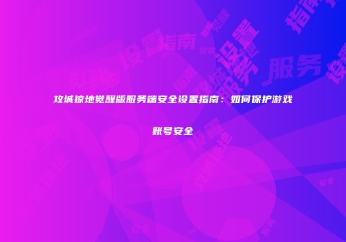 攻城掠地觉醒版服务端安全设置指南：如何保护游戏账号安全