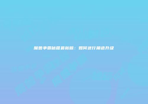 魔兽争霸秘籍最新版：如何进行角色升级