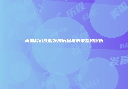 美国科幻战舰发展历程与未来趋势探析