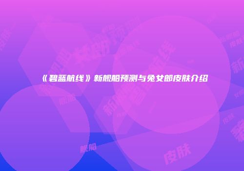 《碧蓝航线》新舰船预测与兔女郎皮肤介绍