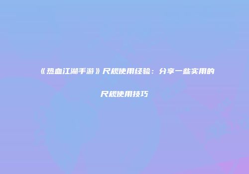 《热血江湖手游》尺规使用经验：分享一些实用的尺规使用技巧