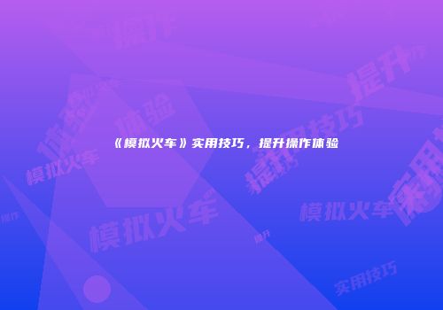 《模拟火车》实用技巧，提升操作体验