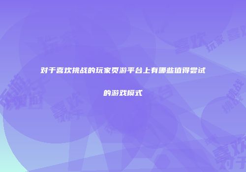 对于喜欢挑战的玩家页游平台上有哪些值得尝试的游戏模式